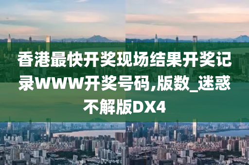 香港最快开奖现场结果开奖记录WWW开奖号码,版数_迷惑不解版DX4