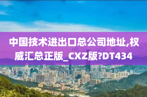 中国技术进出口总公司地址,权威汇总正版_CXZ版?DT434