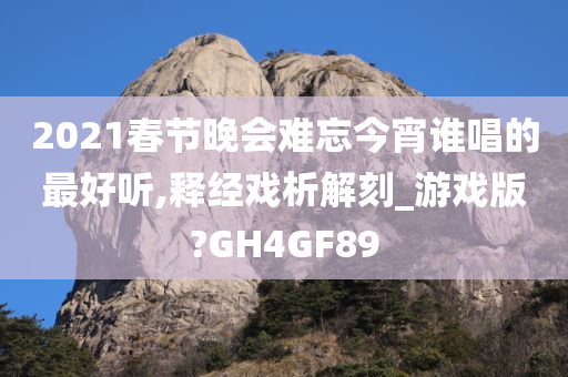 2021春节晚会难忘今宵谁唱的最好听,释经戏析解刻_游戏版?GH4GF89