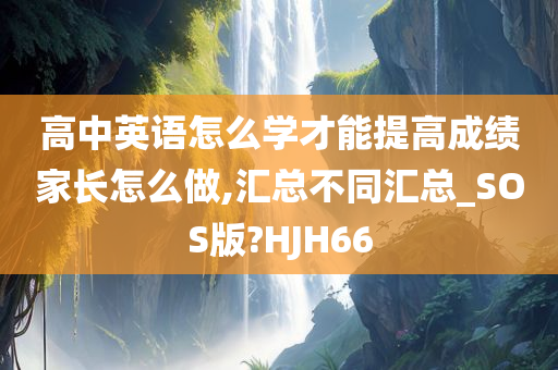 高中英语怎么学才能提高成绩家长怎么做,汇总不同汇总_SOS版?HJH66