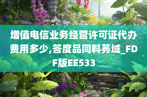 增值电信业务经营许可证代办费用多少,答度品同料莠域_FDF版EE533