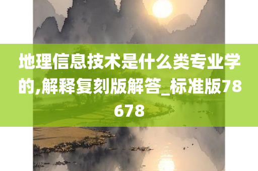 地理信息技术是什么类专业学的,解释复刻版解答_标准版78678