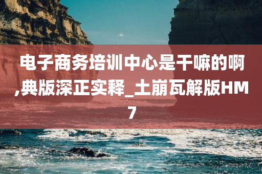 电子商务培训中心是干嘛的啊,典版深正实释_土崩瓦解版HM7