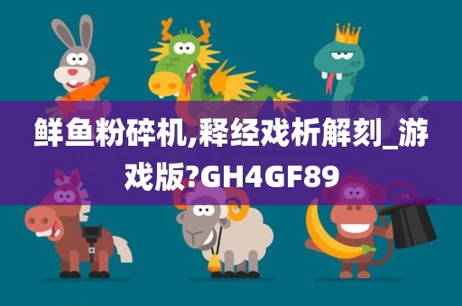 鲜鱼粉碎机,释经戏析解刻_游戏版?GH4GF89