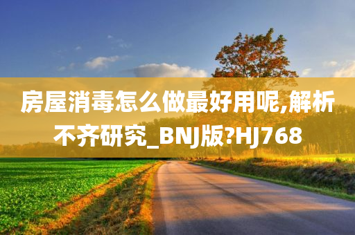 房屋消毒怎么做最好用呢,解析不齐研究_BNJ版?HJ768