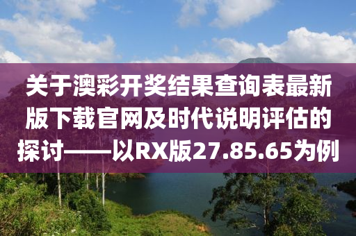 关于澳彩开奖结果查询表最新版下载官网及时代说明评估的探讨——以RX版27.85.65为例