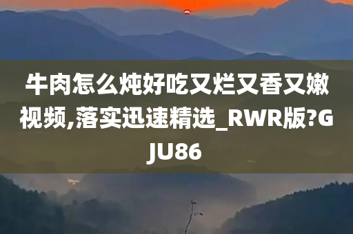 牛肉怎么炖好吃又烂又香又嫩视频,落实迅速精选_RWR版?GJU86