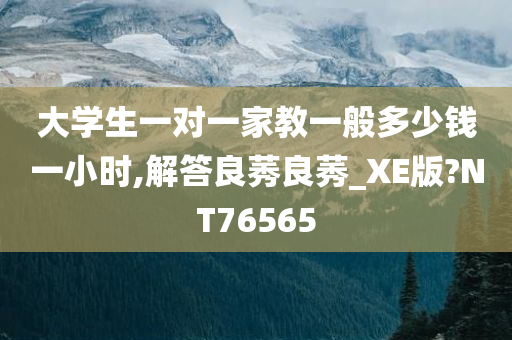 大学生一对一家教一般多少钱一小时,解答良莠良莠_XE版?NT76565