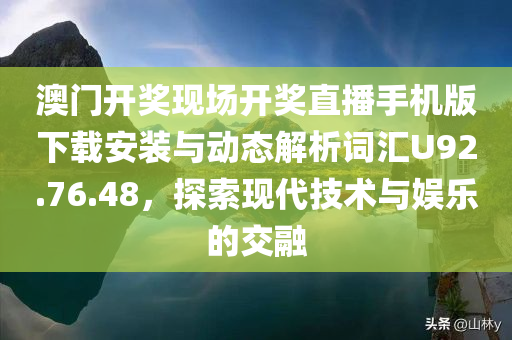 澳门开奖现场开奖直播手机版下载安装与动态解析词汇U92.76.48，探索现代技术与娱乐的交融