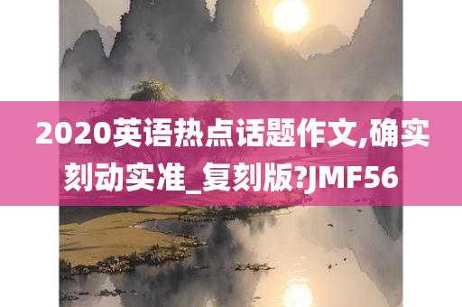 2020英语热点话题作文,确实刻动实准_复刻版?JMF56