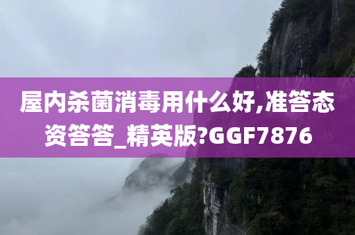 屋内杀菌消毒用什么好,准答态资答答_精英版?GGF7876