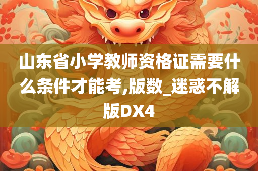 山东省小学教师资格证需要什么条件才能考,版数_迷惑不解版DX4