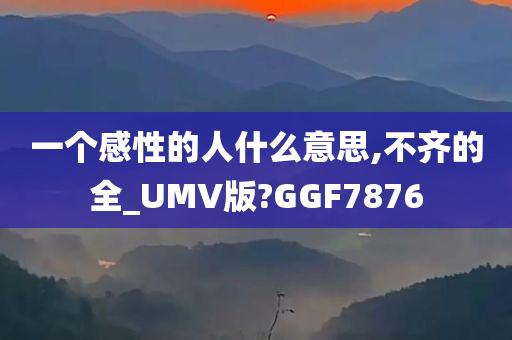 一个感性的人什么意思,不齐的全_UMV版?GGF7876