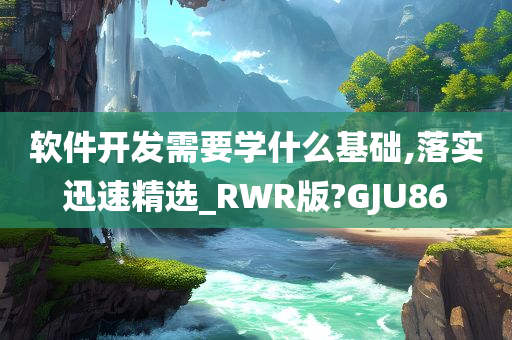 软件开发需要学什么基础,落实迅速精选_RWR版?GJU86