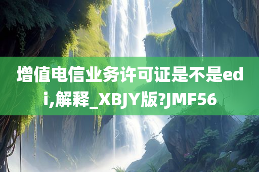 增值电信业务许可证是不是edi,解释_XBJY版?JMF56