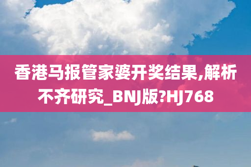 香港马报管家婆开奖结果,解析不齐研究_BNJ版?HJ768