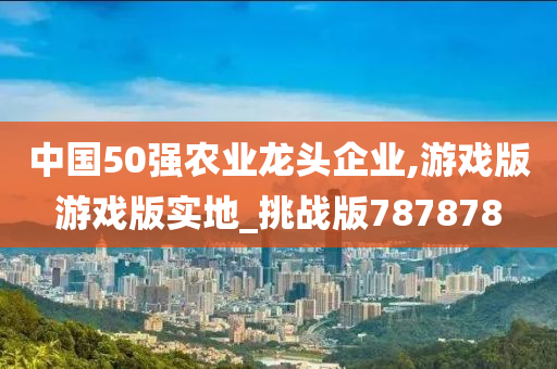 中国50强农业龙头企业,游戏版游戏版实地_挑战版787878