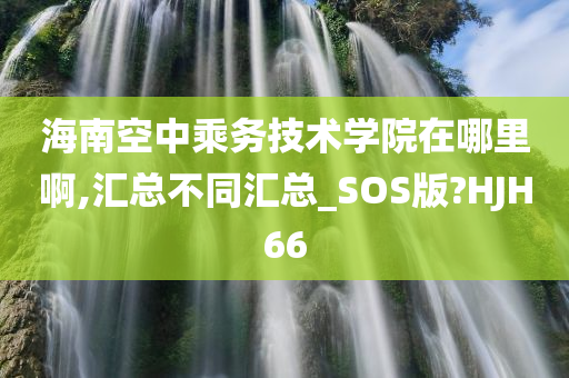 海南空中乘务技术学院在哪里啊,汇总不同汇总_SOS版?HJH66