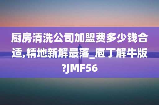 厨房清洗公司加盟费多少钱合适,精地新解最落_庖丁解牛版?JMF56