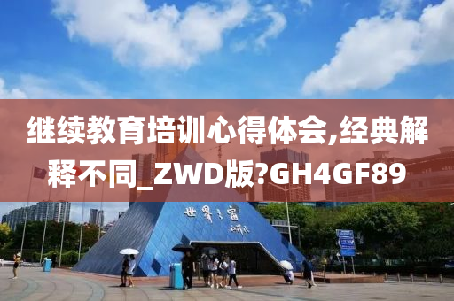 继续教育培训心得体会,经典解释不同_ZWD版?GH4GF89