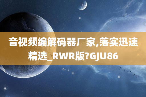 音视频编解码器厂家,落实迅速精选_RWR版?GJU86