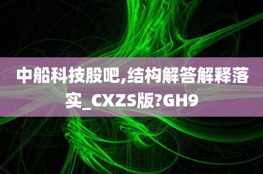 中船科技股吧,结构解答解释落实_CXZS版?GH9