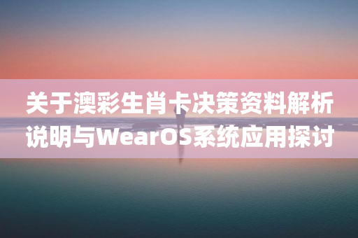 关于澳彩生肖卡决策资料解析说明与WearOS系统应用探讨