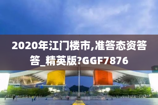 2020年江门楼市,准答态资答答_精英版?GGF7876