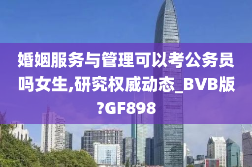 婚姻服务与管理可以考公务员吗女生,研究权威动态_BVB版?GF898