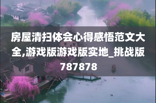 房屋清扫体会心得感悟范文大全,游戏版游戏版实地_挑战版787878