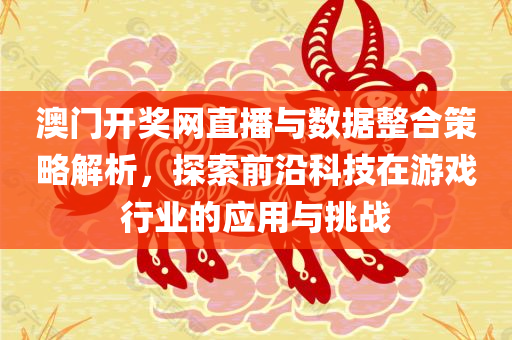 澳门开奖网直播与数据整合策略解析，探索前沿科技在游戏行业的应用与挑战