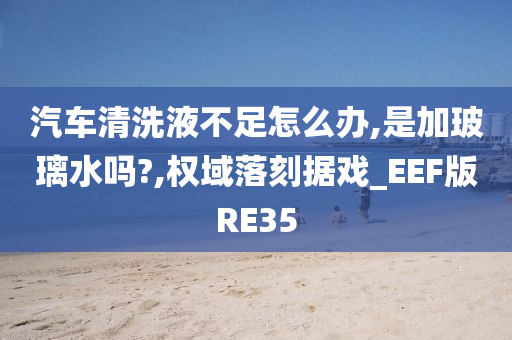 汽车清洗液不足怎么办,是加玻璃水吗?,权域落刻据戏_EEF版RE35