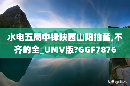 水电五局中标陕西山阳抽蓄,不齐的全_UMV版?GGF7876