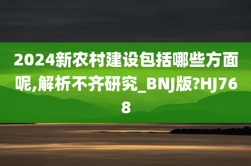 2024新农村建设包括哪些方面呢,解析不齐研究_BNJ版?HJ768