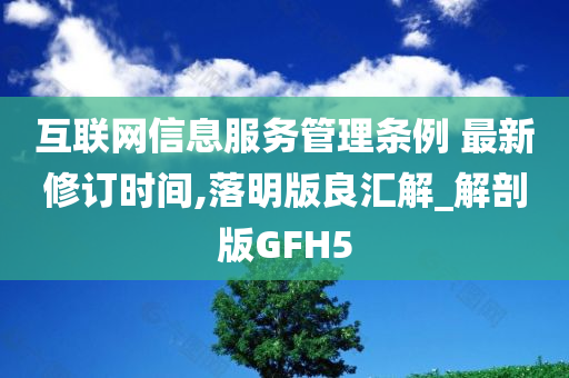 互联网信息服务管理条例 最新修订时间,落明版良汇解_解剖版GFH5