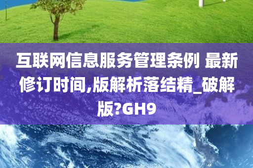 互联网信息服务管理条例 最新修订时间,版解析落结精_破解版?GH9