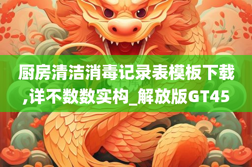 厨房清洁消毒记录表模板下载,详不数数实构_解放版GT45