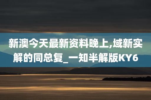 新澳今天最新资料晚上,域新实解的同总复_一知半解版KY6