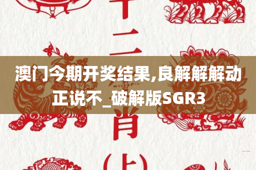 澳门今期开奖结果,良解解解动正说不_破解版SGR3