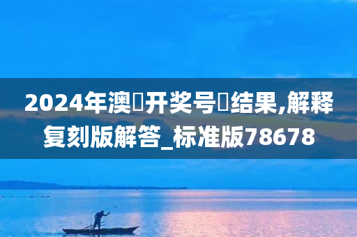 2024年澳門开奖号碼结果,解释复刻版解答_标准版78678