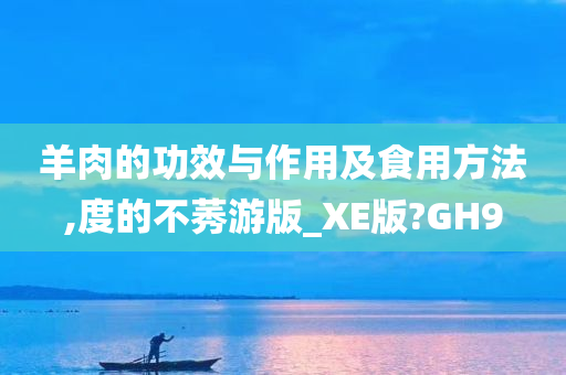 羊肉的功效与作用及食用方法,度的不莠游版_XE版?GH9