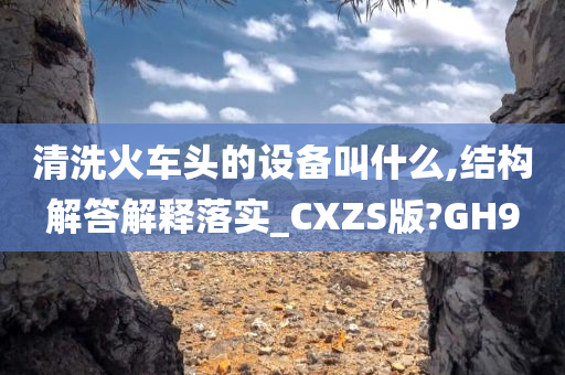 清洗火车头的设备叫什么,结构解答解释落实_CXZS版?GH9