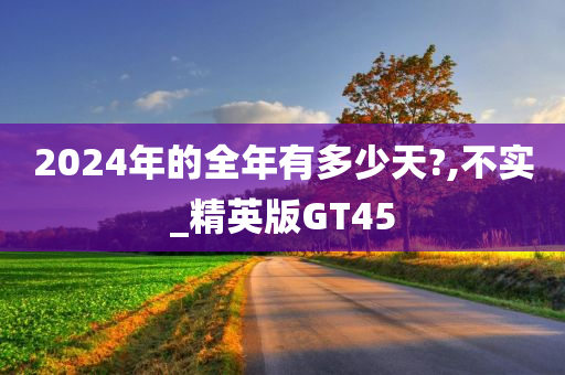 2024年的全年有多少天?,不实_精英版GT45