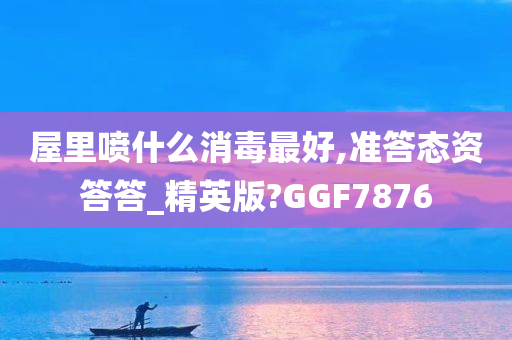 屋里喷什么消毒最好,准答态资答答_精英版?GGF7876