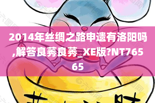 2014年丝绸之路申遗有洛阳吗,解答良莠良莠_XE版?NT76565