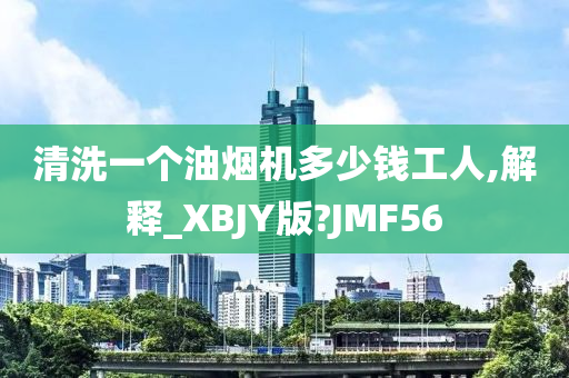 清洗一个油烟机多少钱工人,解释_XBJY版?JMF56