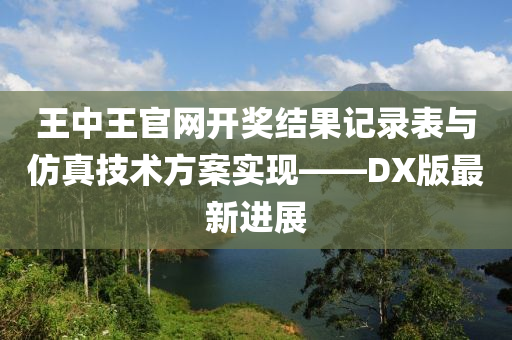 王中王官网开奖结果记录表与仿真技术方案实现——DX版最新进展