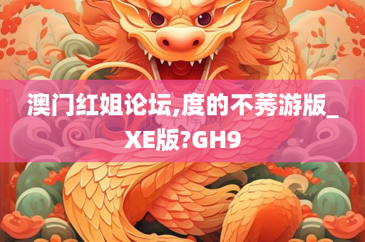 澳门红姐论坛,度的不莠游版_XE版?GH9