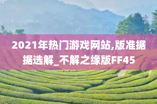 2021年热门游戏网站,版准据据选解_不解之缘版FF45