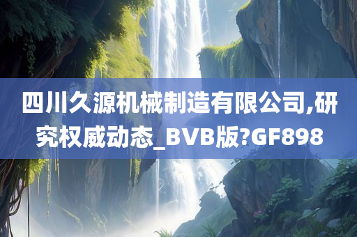 四川久源机械制造有限公司,研究权威动态_BVB版?GF898